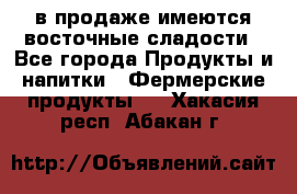 в продаже имеются восточные сладости - Все города Продукты и напитки » Фермерские продукты   . Хакасия респ.,Абакан г.